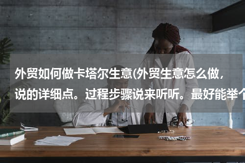 外贸如何做卡塔尔生意(外贸生意怎么做，说的详细点。过程步骤说来听听。最好能举个例子？)