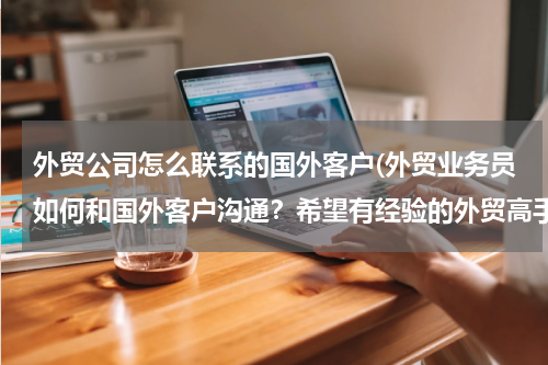 外贸公司怎么联系的国外客户(外贸业务员如何和国外客户沟通？希望有经验的外贸高手指点)