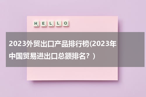 2023外贸出口产品排行榜(2023年中国贸易进出口总额排名？)