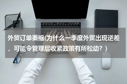 外贸订单萎缩(为什么一季度外贸出现逆差，可能令管理层收紧政策有所松动？)