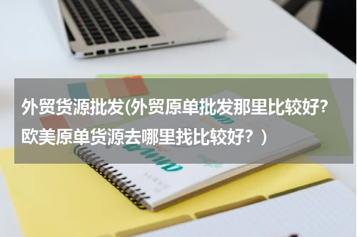外贸货源批发(外贸原单批发那里比较好？欧美原单货源去哪里找比较好？)