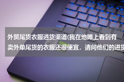 外贸尾货衣服进货渠道(我在地摊上看到有卖外单尾货的衣服还很便宜，请问他们的进货渠道在哪里？)