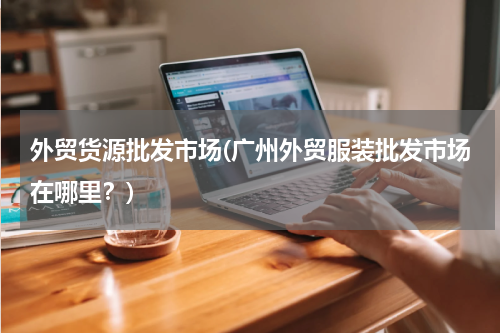 外贸货源批发市场(广州外贸服装批发市场在哪里？)