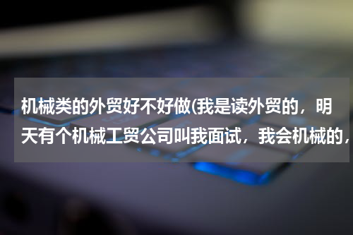 机械类的外贸好不好做(我是读外贸的，明天有个机械工贸公司叫我面试，我会机械的，想问一下难做吗？我本来已经有一个服装和鞋子)