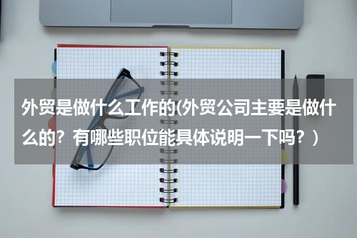 外贸是做什么工作的(外贸公司主要是做什么的？有哪些职位能具体说明一下吗？)