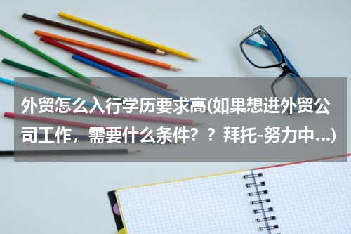 外贸怎么入行学历要求高(如果想进外贸公司工作，需要什么条件？？拜托-努力中…)