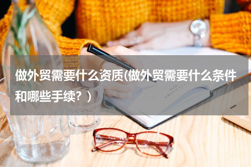 做外贸需要什么资质(做外贸需要什么条件和哪些手续？)