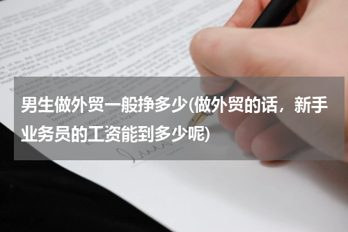 男生做外贸一般挣多少(做外贸的话，新手业务员的工资能到多少呢)
