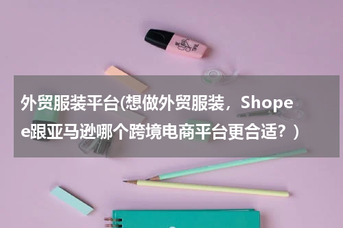 外贸服装平台(想做外贸服装，Shopee跟亚马逊哪个跨境电商平台更合适？)