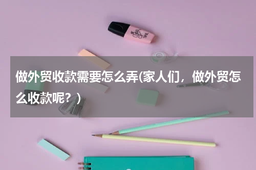 做外贸收款需要怎么弄(家人们，做外贸怎么收款呢？)