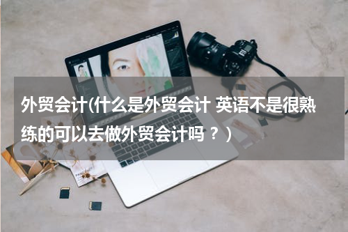 外贸会计(什么是外贸会计 英语不是很熟练的可以去做外贸会计吗 ？)