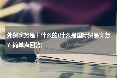 外贸实务是干什么的(什么是国际贸易实务？简单点回答)