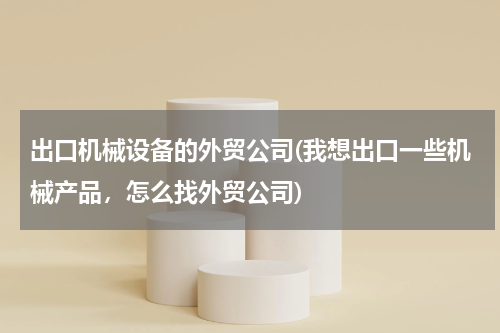 出口机械设备的外贸公司(我想出口一些机械产品，怎么找外贸公司)