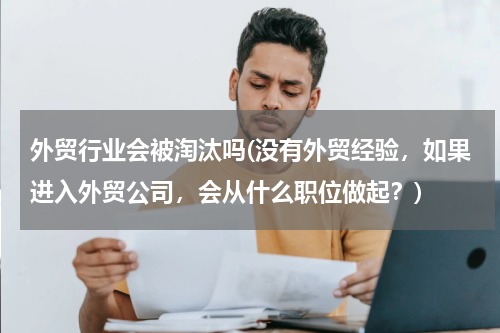 外贸行业会被淘汰吗(没有外贸经验，如果进入外贸公司，会从什么职位做起？)