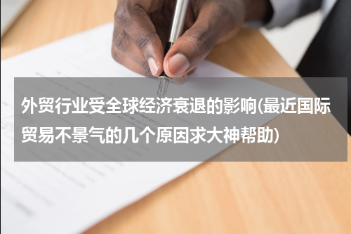 外贸行业受全球经济衰退的影响(最近国际贸易不景气的几个原因求大神帮助)
