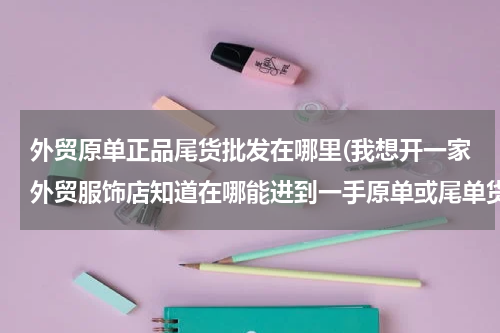 外贸原单正品尾货批发在哪里(我想开一家外贸服饰店知道在哪能进到一手原单或尾单货)