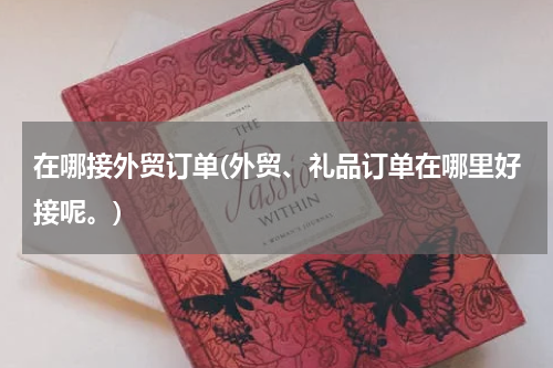 在哪接外贸订单(外贸、礼品订单在哪里好接呢。)