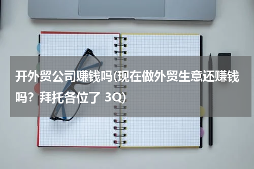 开外贸公司赚钱吗(现在做外贸生意还赚钱吗？拜托各位了 3Q)