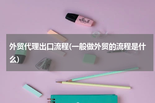 外贸代理出口流程(一般做外贸的流程是什么)