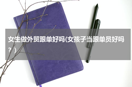 女生做外贸跟单好吗(女孩子当跟单员好吗？)
