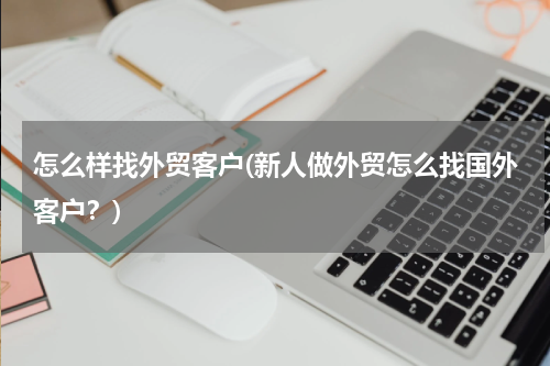 怎么样找外贸客户(新人做外贸怎么找国外客户？)