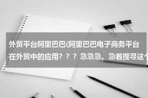 外贸平台阿里巴巴(阿里巴巴电子商务平台在外贸中的应用？？？急急急。急着搜寻这个，若有相似的答案也要提供些啊)