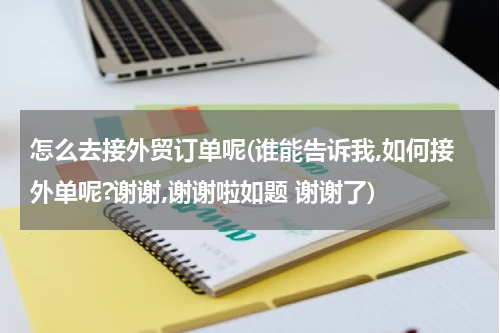 怎么去接外贸订单呢(谁能告诉我,如何接外单呢?谢谢,谢谢啦如题 谢谢了)