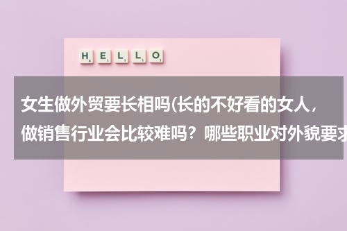 女生做外贸要长相吗(长的不好看的女人，做销售行业会比较难吗？哪些职业对外貌要求比较高？)