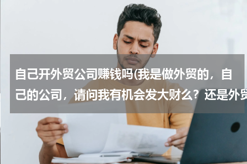 自己开外贸公司赚钱吗(我是做外贸的，自己的公司，请问我有机会发大财么？还是外贸公司只能养家糊口？)