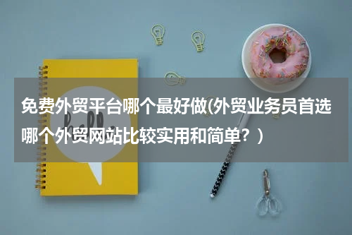 免费外贸平台哪个最好做(外贸业务员首选哪个外贸网站比较实用和简单？)