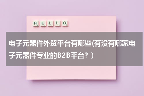 电子元器件外贸平台有哪些(有没有哪家电子元器件专业的B2B平台？)
