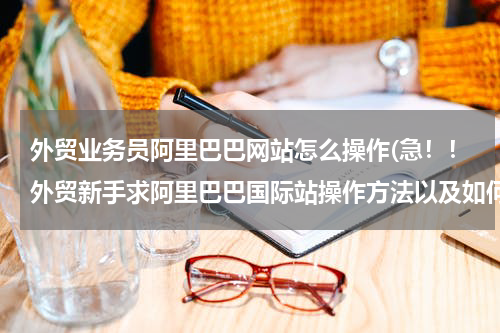 外贸业务员阿里巴巴网站怎么操作(急！！外贸新手求阿里巴巴国际站操作方法以及如何开发客户)