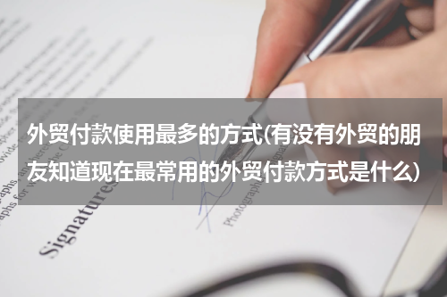 外贸付款使用最多的方式(有没有外贸的朋友知道现在最常用的外贸付款方式是什么)