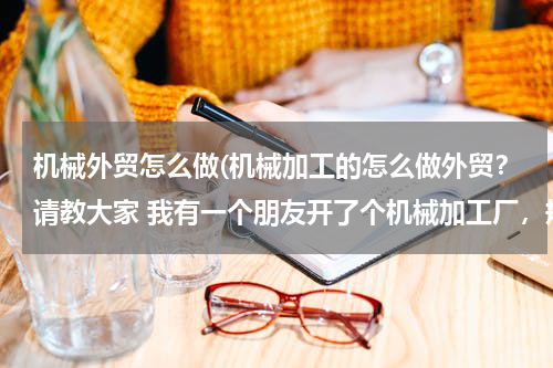 机械外贸怎么做(机械加工的怎么做外贸？请教大家 我有一个朋友开了个机械加工厂，规模不大，但技术水平可以。他们想做外贸)