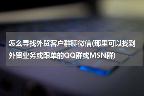 怎么寻找外贸客户群聊微信(那里可以找到外贸业务或跟单的QQ群或MSN群)