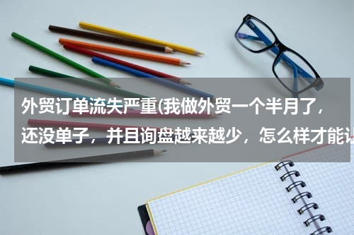 外贸订单流失严重(我做外贸一个半月了，还没单子，并且询盘越来越少，怎么样才能让自己继续坚持下去呢？！)