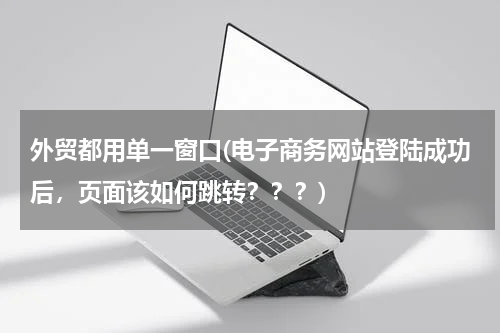外贸都用单一窗口(电子商务网站登陆成功后，页面该如何跳转？？？)