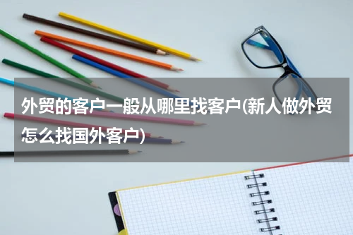 外贸的客户一般从哪里找客户(新人做外贸怎么找国外客户)