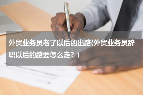 外贸业务员老了以后的出路(外贸业务员辞职以后的路要怎么走？)