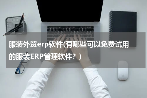 服装外贸erp软件(有哪些可以免费试用的服装ERP管理软件？)