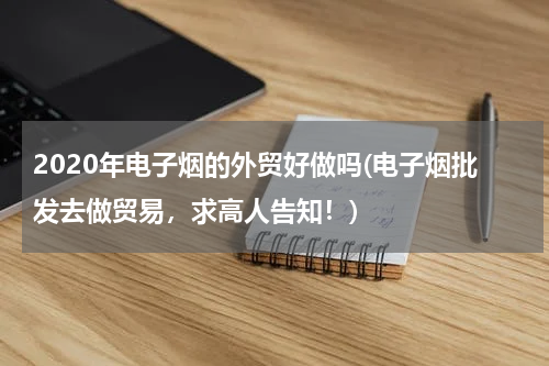 2020年电子烟的外贸好做吗(电子烟批发去做贸易，求高人告知！)