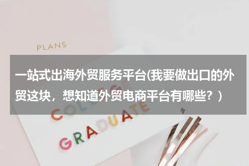一站式出海外贸服务平台(我要做出口的外贸这块，想知道外贸电商平台有哪些？)