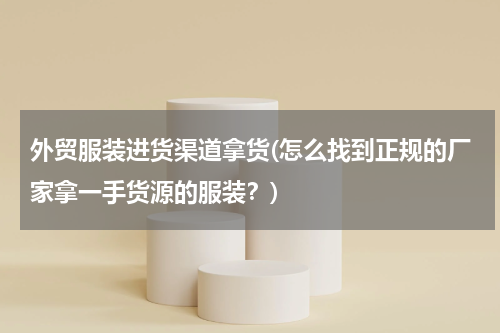 外贸服装进货渠道拿货(怎么找到正规的厂家拿一手货源的服装？)