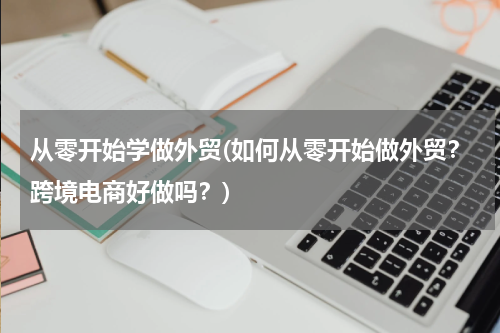 从零开始学做外贸(如何从零开始做外贸？跨境电商好做吗？)