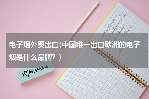电子烟外贸出口(中国唯一出口欧洲的电子烟是什么品牌？)