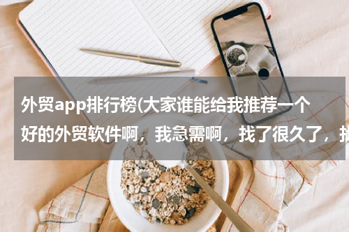外贸app排行榜(大家谁能给我推荐一个好的外贸软件啊，我急需啊，找了很久了，找不到一个好的，哎)