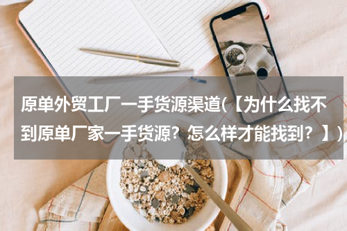 原单外贸工厂一手货源渠道(【为什么找不到原单厂家一手货源？怎么样才能找到？】)