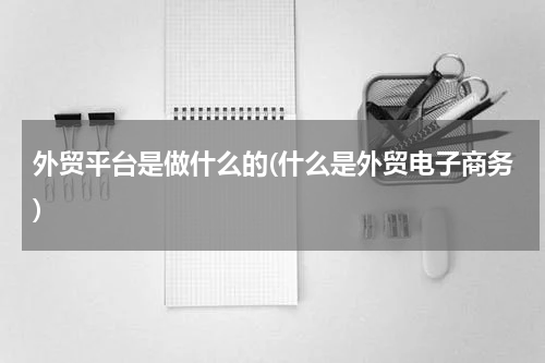 外贸平台是做什么的(什么是外贸电子商务)