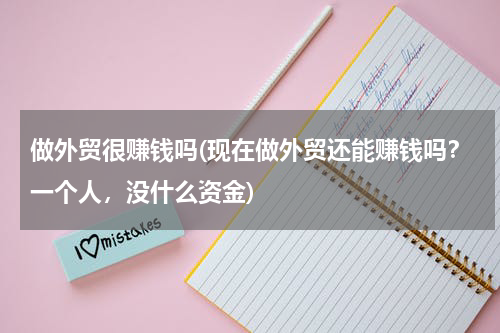 做外贸很赚钱吗(现在做外贸还能赚钱吗？一个人，没什么资金)