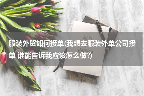 服装外贸如何接单(我想去服装外单公司接单 谁能告诉我应该怎么做?)